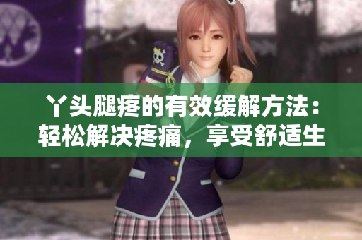 丫头腿疼的有效缓解方法：轻松解决疼痛，享受舒适生活