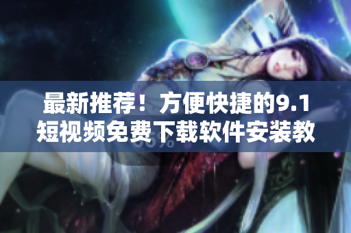 最新推荐！方便快捷的9.1短视频免费下载软件安装教程