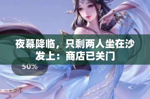 夜幕降临，只剩两人坐在沙发上：商店已关门