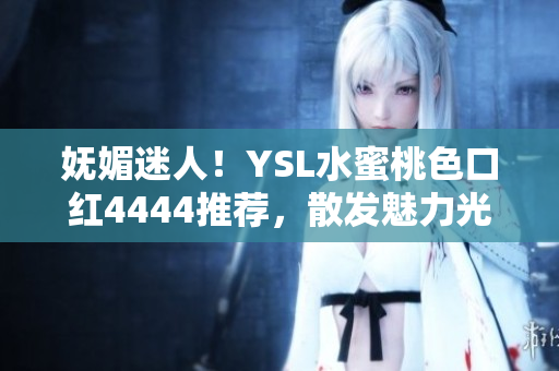 妩媚迷人！YSL水蜜桃色口红4444推荐，散发魅力光芒