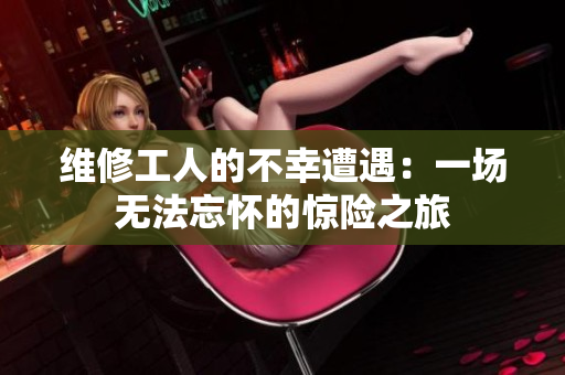 维修工人的不幸遭遇：一场无法忘怀的惊险之旅
