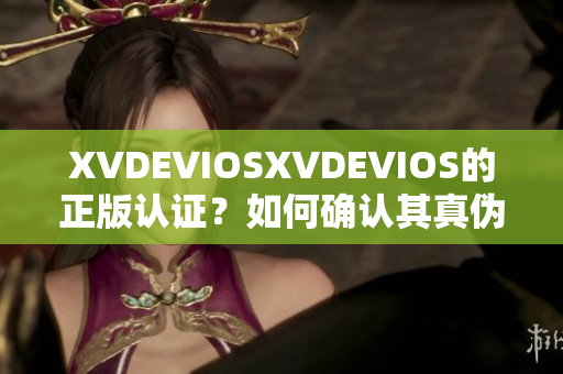 XVDEVIOSXVDEVIOS的正版认证？如何确认其真伪？