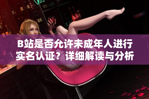 B站是否允许未成年人进行实名认证？详细解读与分析