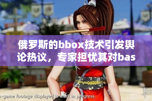 俄罗斯的bbox技术引发舆论热议，专家担忧其对bass市场的影响