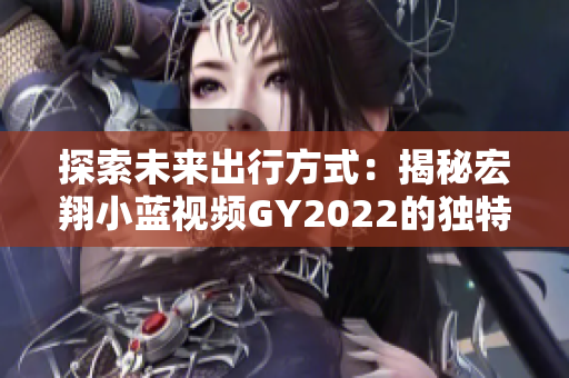 探索未来出行方式：揭秘宏翔小蓝视频GY2022的独特之处