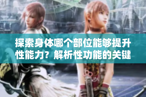 探索身体哪个部位能够提升性能力？解析性功能的关键身体机制