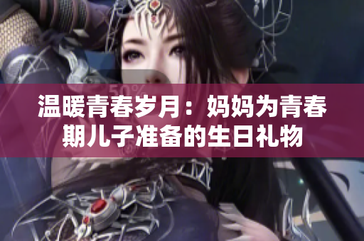 温暖青春岁月：妈妈为青春期儿子准备的生日礼物