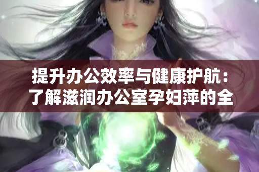 提升办公效率与健康护航：了解滋润办公室孕妇萍的全方位功能