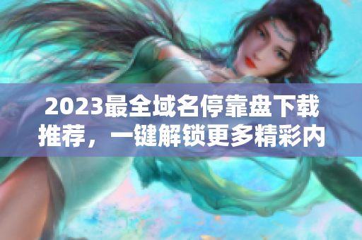 2023最全域名停靠盘下载推荐，一键解锁更多精彩内容