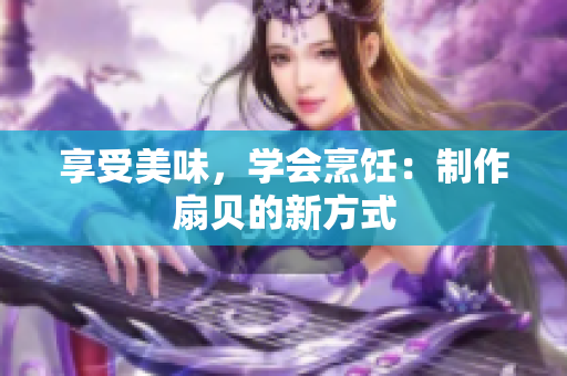 享受美味，学会烹饪：制作扇贝的新方式