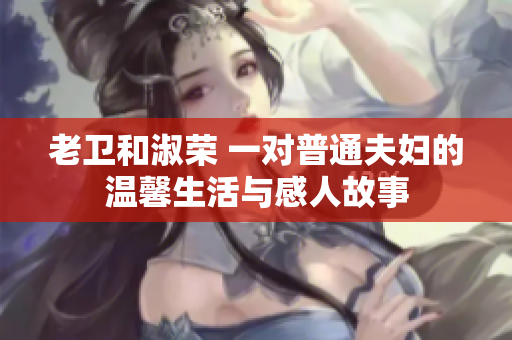 老卫和淑荣 一对普通夫妇的温馨生活与感人故事