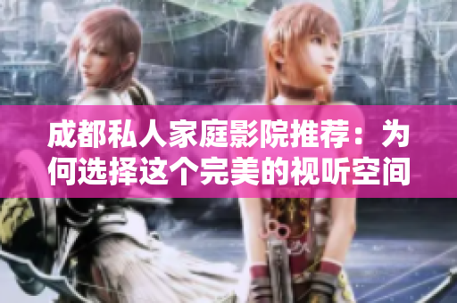 成都私人家庭影院推荐：为何选择这个完美的视听空间？