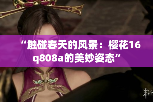 “触碰春天的风景：樱花16q808a的美妙姿态”