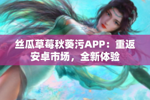 丝瓜草莓秋葵污APP：重返安卓市场，全新体验