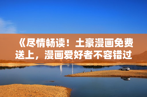 《尽情畅读！土豪漫画免费送上，漫画爱好者不容错过的福利》