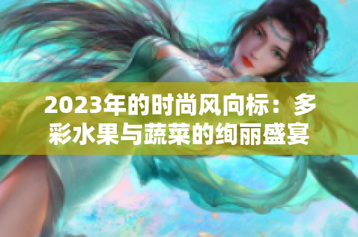 2023年的时尚风向标：多彩水果与蔬菜的绚丽盛宴