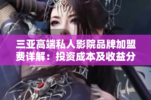 三亚高端私人影院品牌加盟费详解：投资成本及收益分析