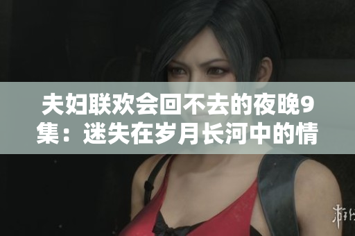 夫妇联欢会回不去的夜晚9集：迷失在岁月长河中的情感漩涡