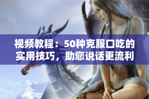视频教程：50种克服口吃的实用技巧，助您说话更流利