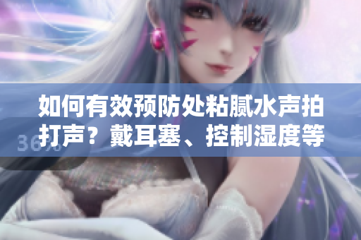 如何有效预防处粘腻水声拍打声？戴耳塞、控制湿度等技巧揭秘