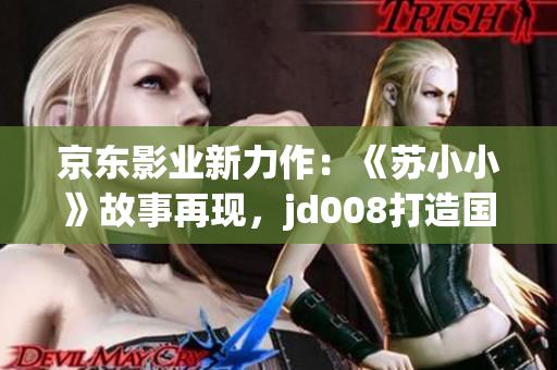 京东影业新力作：《苏小小》故事再现，jd008打造国产IP巅峰之作