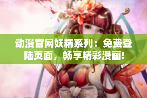 动漫官网妖精系列：免费登陆页面，畅享精彩漫画!