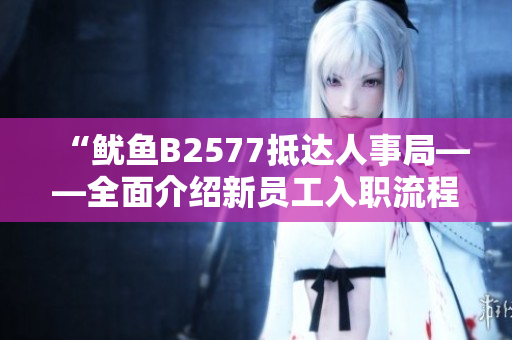 “鱿鱼B2577抵达人事局——全面介绍新员工入职流程和需知事项”