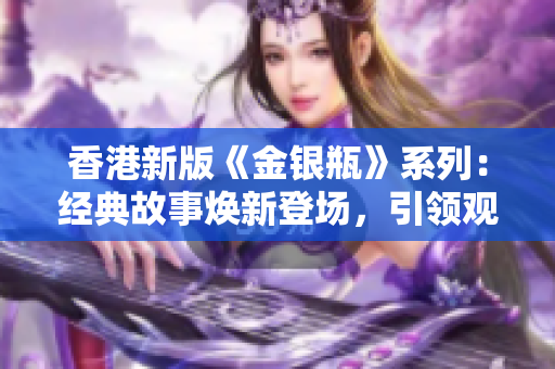 香港新版《金银瓶》系列：经典故事焕新登场，引领观众探寻古代风云变幻