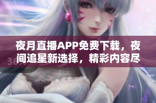 夜月直播APP免费下载，夜间追星新选择，精彩内容尽情畅享