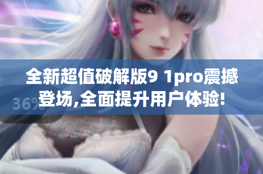 全新超值破解版9 1pro震撼登场,全面提升用户体验!