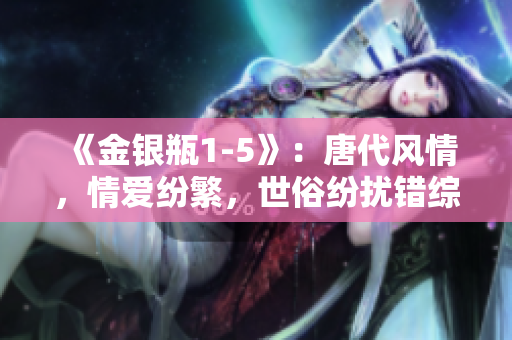 《金银瓶1-5》：唐代风情，情爱纷繁，世俗纷扰错综交织。