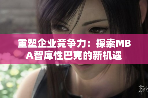 重塑企业竞争力：探索MBA智库性巴克的新机遇