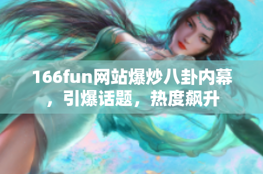166fun网站爆炒八卦内幕，引爆话题，热度飙升