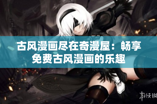 古风漫画尽在奇漫屋：畅享免费古风漫画的乐趣