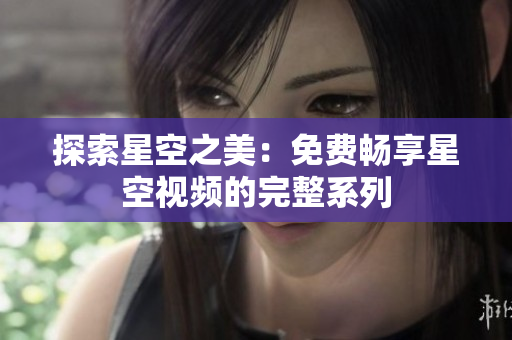 探索星空之美：免费畅享星空视频的完整系列