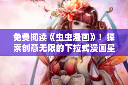 免费阅读《虫虫漫画》！探索创意无限的下拉式漫画星球