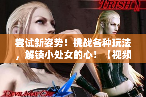 尝试新姿势！挑战各种玩法，解锁小处女的心！【视频】