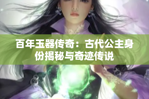 百年玉器传奇：古代公主身份揭秘与奇迹传说