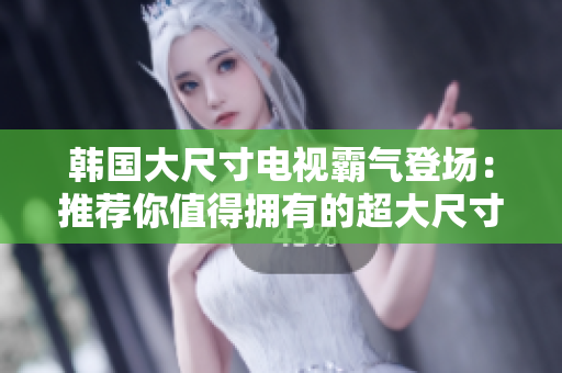 韩国大尺寸电视霸气登场：推荐你值得拥有的超大尺寸电视！