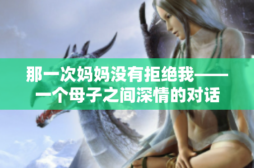 那一次妈妈没有拒绝我——一个母子之间深情的对话