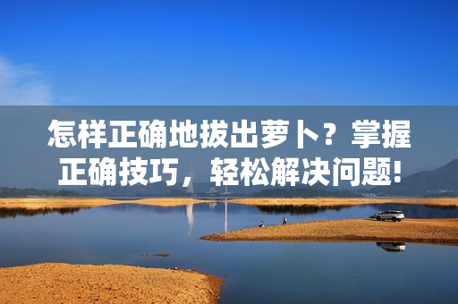 怎样正确地拔出萝卜？掌握正确技巧，轻松解决问题!