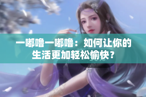一嘟噜一嘟噜：如何让你的生活更加轻松愉快？