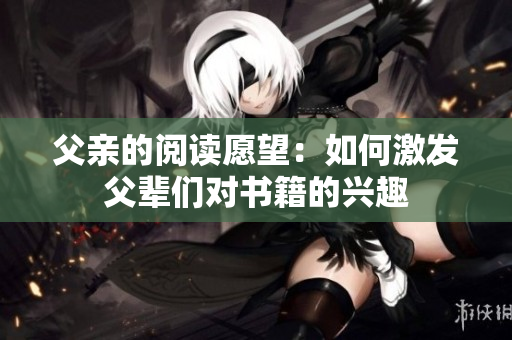 父亲的阅读愿望：如何激发父辈们对书籍的兴趣