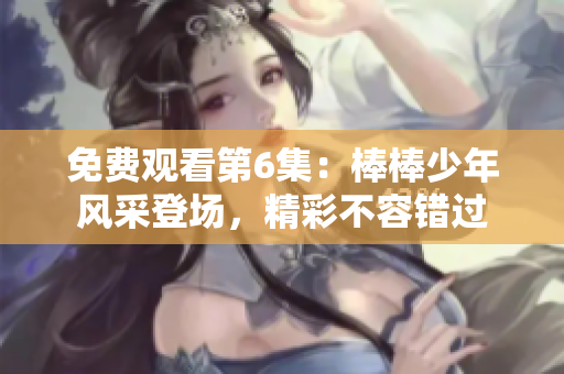 免费观看第6集：棒棒少年风采登场，精彩不容错过