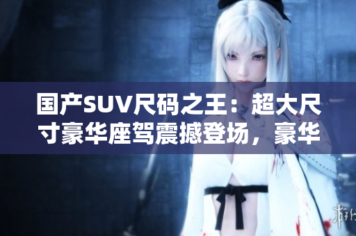 国产SUV尺码之王：超大尺寸豪华座驾震撼登场，豪华配置引领行业潮流
