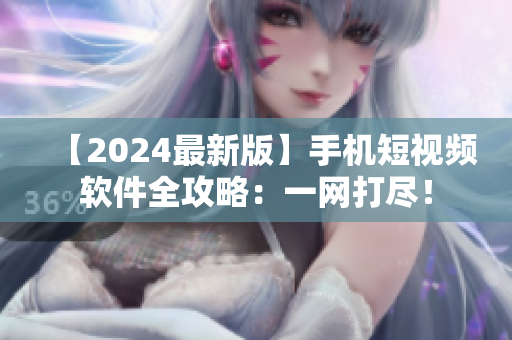 【2024最新版】手机短视频软件全攻略：一网打尽！