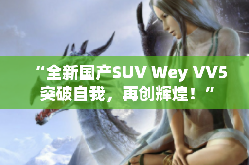 “全新国产SUV Wey VV5 突破自我，再创辉煌！”