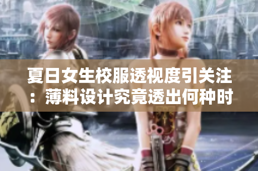 夏日女生校服透视度引关注：薄料设计究竟透出何种时尚信号？