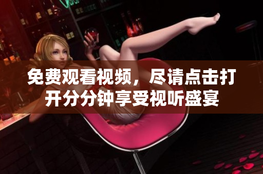 免费观看视频，尽请点击打开分分钟享受视听盛宴