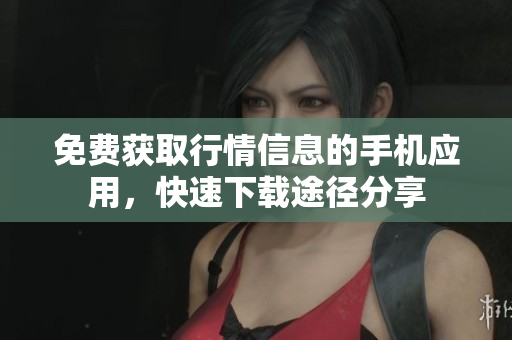 免费获取行情信息的手机应用，快速下载途径分享